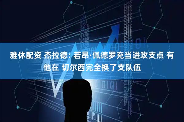 雅休配资 杰拉德: 若昂·佩德罗充当进攻支点 有他在 切尔西完全换了支队伍